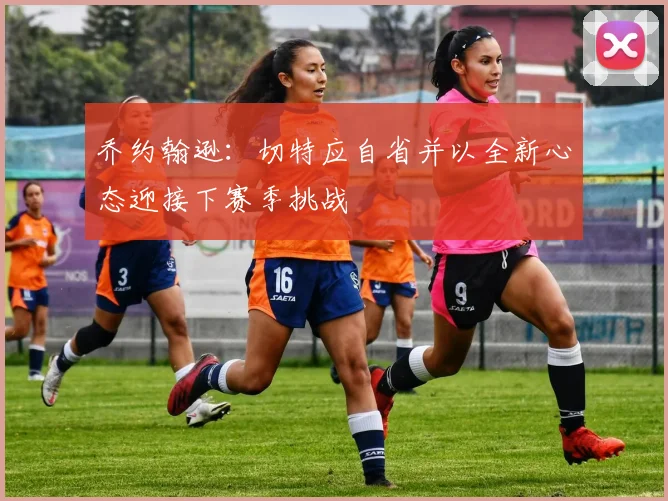 乔约翰逊：切特应自省并以全新心态迎接下赛季挑战