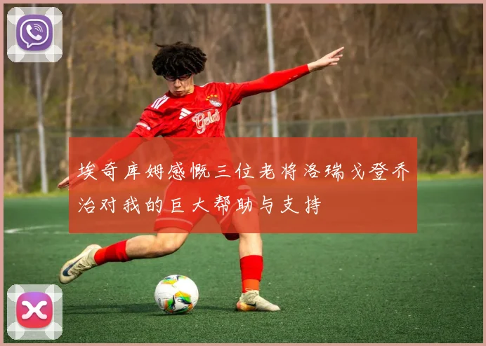 埃奇库姆感慨三位老将洛瑞戈登乔治对我的巨大帮助与支持