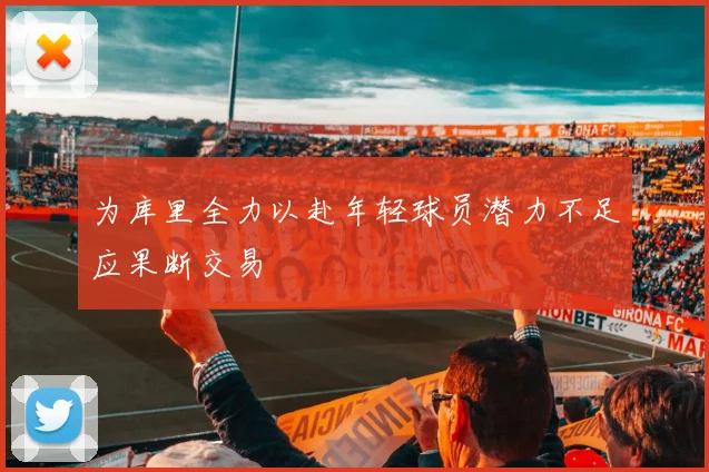 为库里全力以赴年轻球员潜力不足应果断交易