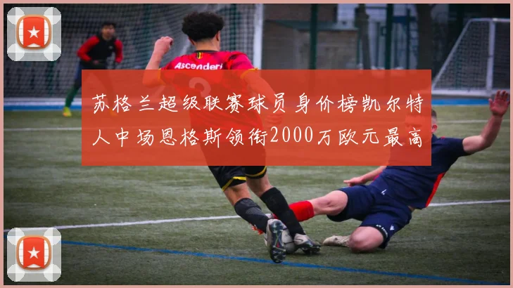 苏格兰超级联赛球员身价榜凯尔特人中场恩格斯领衔2000万欧元最高