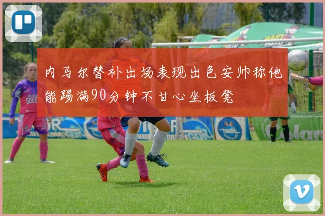 内马尔替补出场表现出色安帅称他能踢满90分钟不甘心坐板凳
