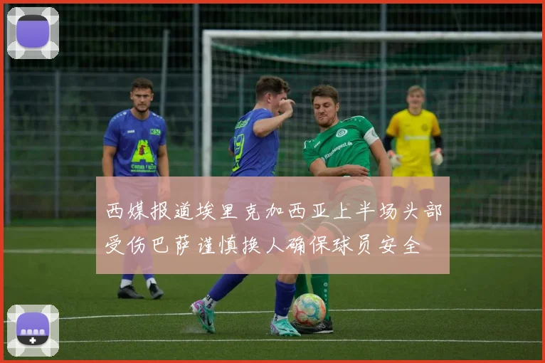 西媒报道埃里克加西亚上半场头部受伤巴萨谨慎换人确保球员安全