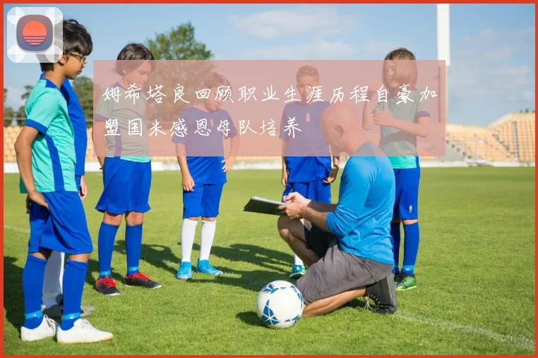 姆希塔良回顾职业生涯历程自豪加盟国米感恩母队培养