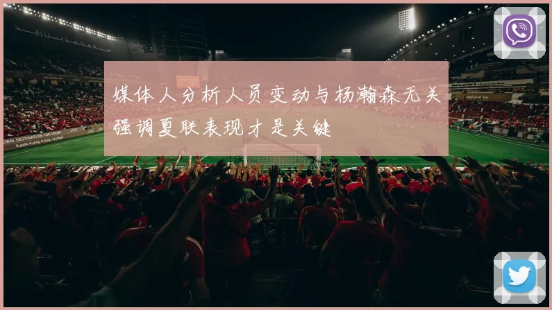 媒体人分析人员变动与杨瀚森无关强调夏联表现才是关键