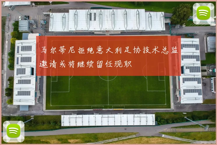 马尔蒂尼拒绝意大利足协技术总监邀请或将继续留任现职