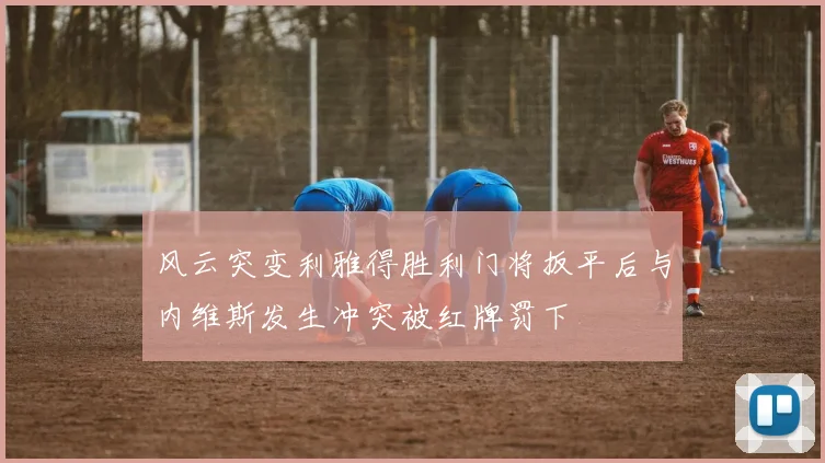风云突变利雅得胜利门将扳平后与内维斯发生冲突被红牌罚下