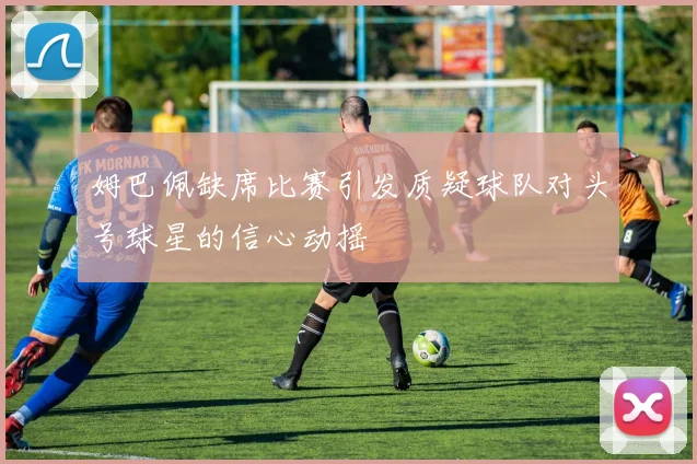 姆巴佩缺席比赛引发质疑球队对头号球星的信心动摇
