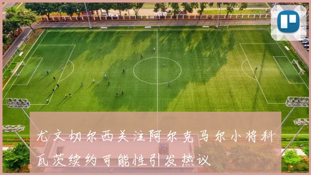 尤文切尔西关注阿尔克马尔小将科瓦茨续约可能性引发热议