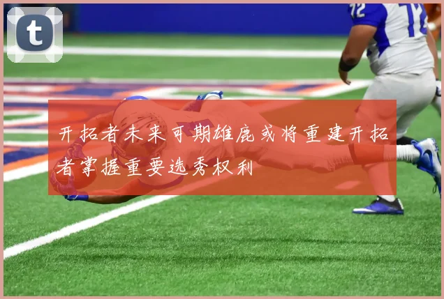 开拓者未来可期雄鹿或将重建开拓者掌握重要选秀权利