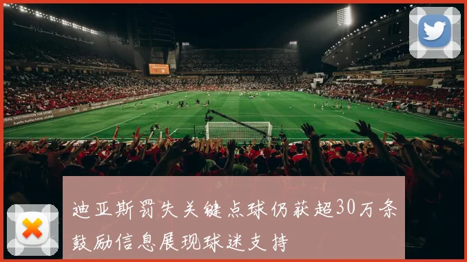 迪亚斯罚失关键点球仍获超30万条鼓励信息展现球迷支持