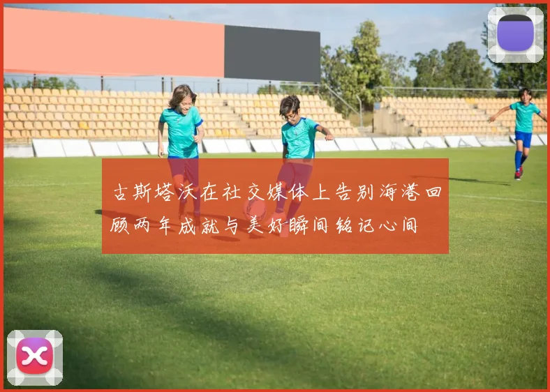 古斯塔沃在社交媒体上告别海港回顾两年成就与美好瞬间铭记心间