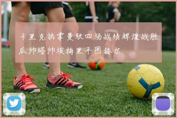 卡里克执掌曼联四场战绩辉煌战胜瓜帅塔帅埃梅里平图赫尔