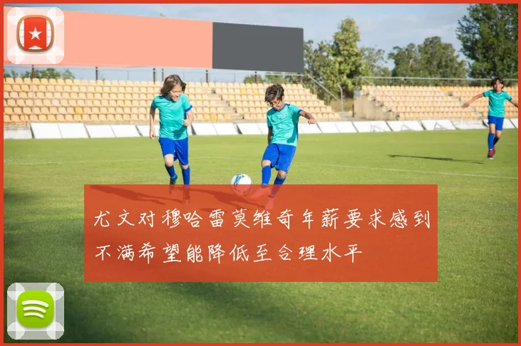 尤文对穆哈雷莫维奇年薪要求感到不满希望能降低至合理水平