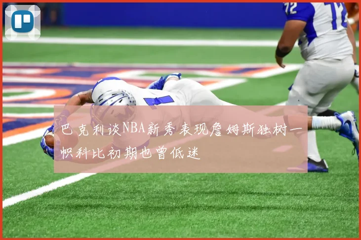 巴克利谈NBA新秀表现詹姆斯独树一帜科比初期也曾低迷