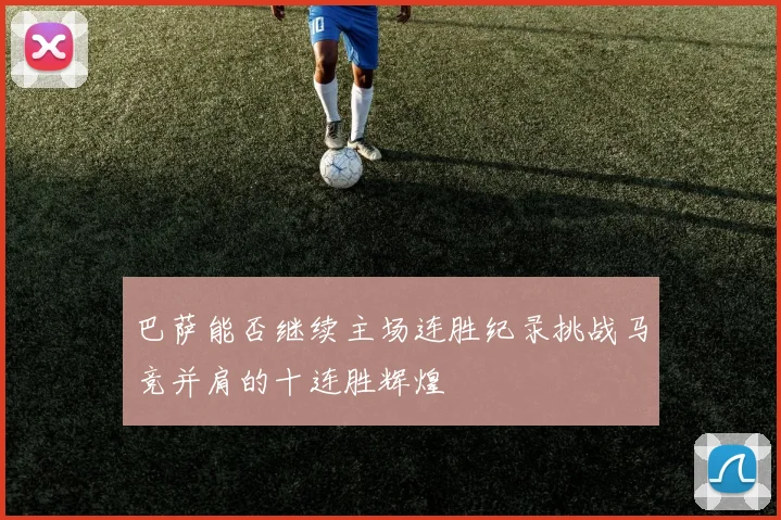 巴萨能否继续主场连胜纪录挑战马竞并肩的十连胜辉煌