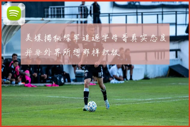 美媒揭秘绿军追逐字母哥真实态度并非外界所想那样积极