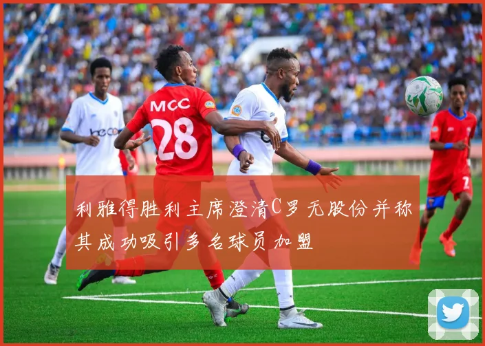 利雅得胜利主席澄清C罗无股份并称其成功吸引多名球员加盟