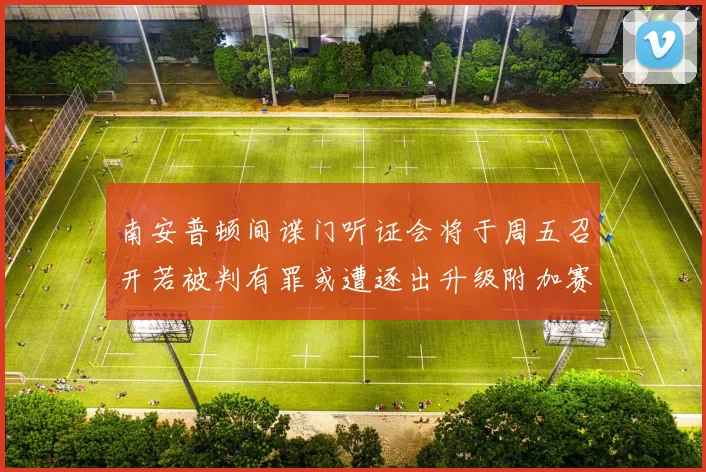 南安普顿间谍门听证会将于周五召开若被判有罪或遭逐出升级附加赛