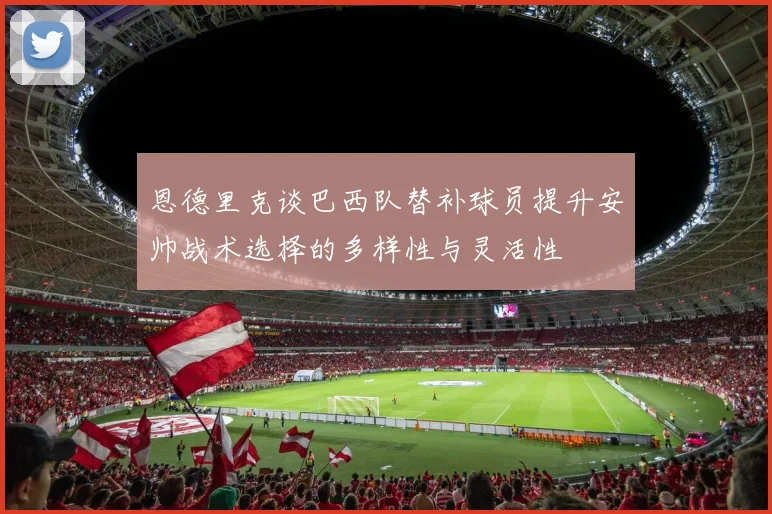 恩德里克谈巴西队替补球员提升安帅战术选择的多样性与灵活性