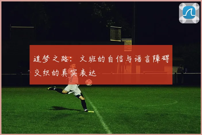 追梦之路：文班的自信与语言障碍交织的真实表达