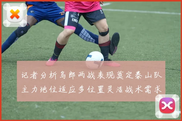 记者分析乌郎两战表现奠定泰山队主力地位适应多位置灵活战术需求