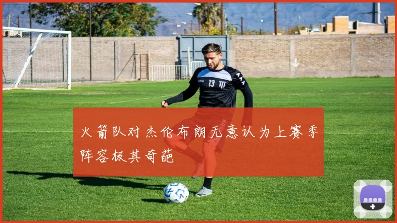 火箭队对杰伦布朗无意认为上赛季阵容极其奇葩