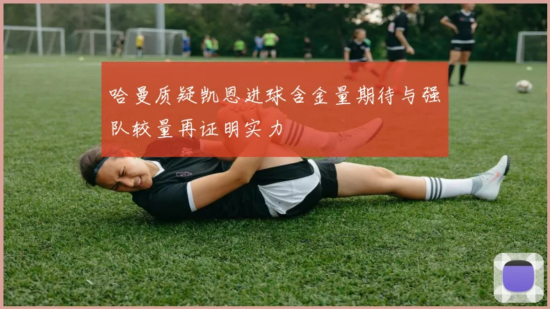 哈曼质疑凯恩进球含金量期待与强队较量再证明实力