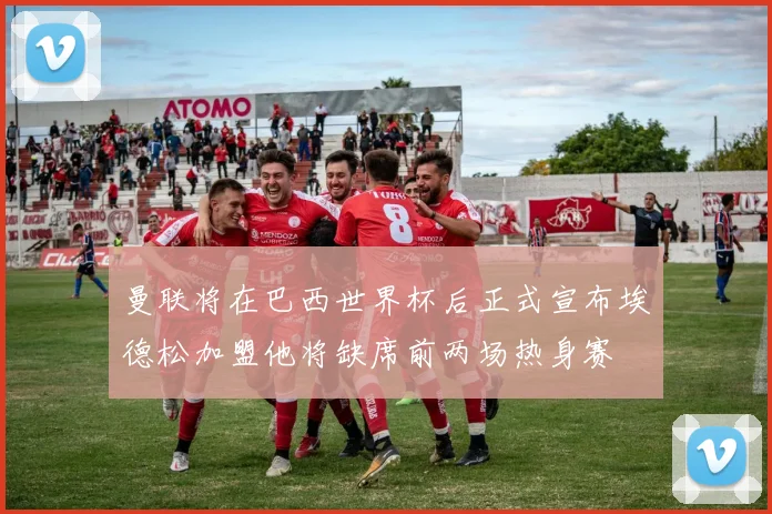 曼联将在巴西世界杯后正式宣布埃德松加盟他将缺席前两场热身赛