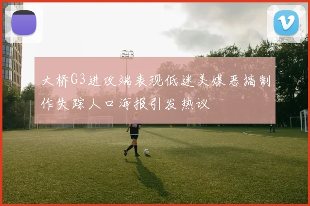 大桥G3进攻端表现低迷美媒恶搞制作失踪人口海报引发热议