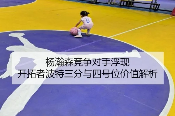 杨瀚森竞争对手浮现 开拓者波特三分与四号位价值解析